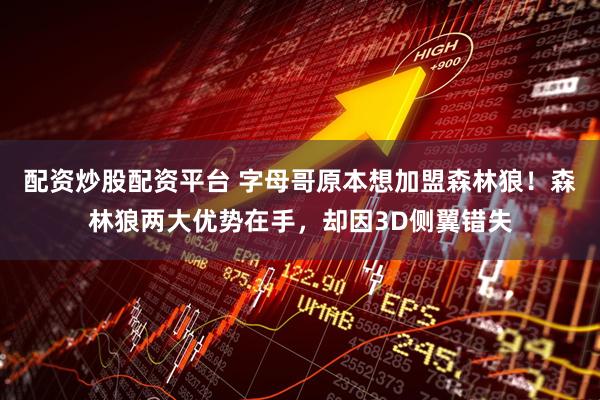 配资炒股配资平台 字母哥原本想加盟森林狼！森林狼两大优势在手，却因3D侧翼错失