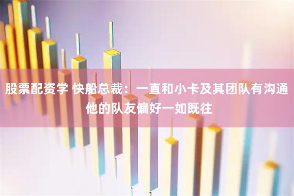 股票配资学 快船总裁：一直和小卡及其团队有沟通 他的队友偏好一如既往