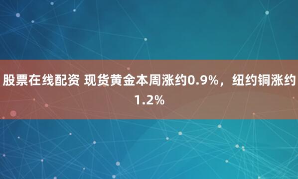 股票在线配资 现货黄金本周涨约0.9%,纽约铜涨约1.2%