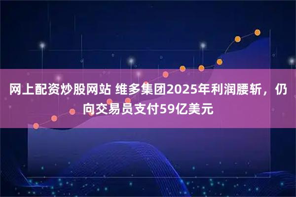 网上配资炒股网站 维多集团2025年利润腰斩，仍向交易员支付59亿美元