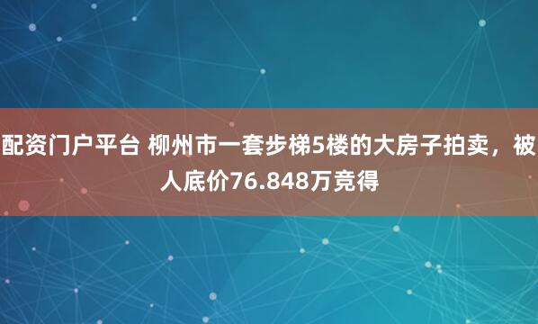 配资门户平台 柳州市一套步梯5楼的大房子拍卖，被人底价76.848万竞得