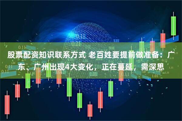 股票配资知识联系方式 老百姓要提前做准备：广东、广州出现4大变化，正在蔓延，需深思