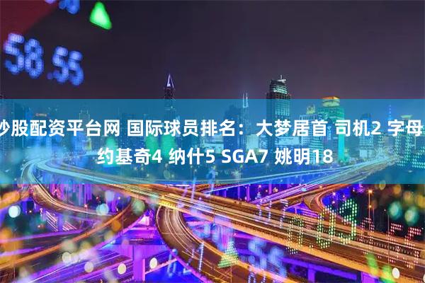 炒股配资平台网 国际球员排名：大梦居首 司机2 字母3 约基奇4 纳什5 SGA7 姚明18