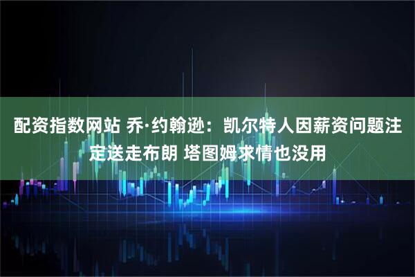 配资指数网站 乔·约翰逊：凯尔特人因薪资问题注定送走布朗 塔图姆求情也没用