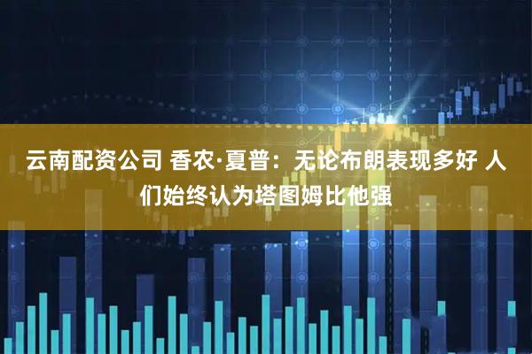 云南配资公司 香农·夏普：无论布朗表现多好 人们始终认为塔图姆比他强