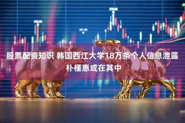 股票配资知识 韩国西江大学18万条个人信息泄露 朴槿惠或在其中
