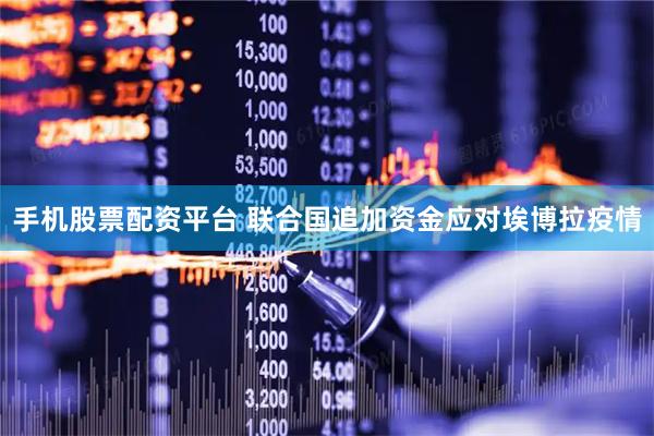 手机股票配资平台 联合国追加资金应对埃博拉疫情