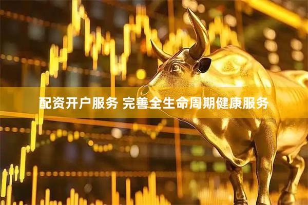 配资开户服务 完善全生命周期健康服务