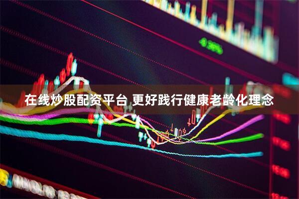 在线炒股配资平台 更好践行健康老龄化理念