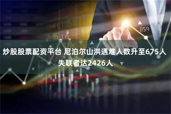 炒股股票配资平台 尼泊尔山洪遇难人数升至675人 失联者达2426人